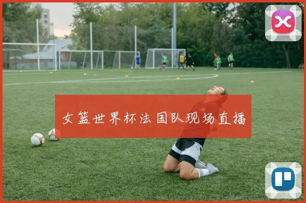 女篮世界杯法国队现场直播