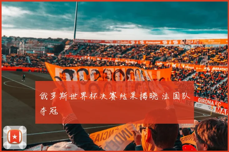 俄罗斯世界杯决赛结果揭晓 法国队夺冠