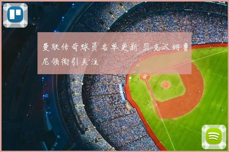 曼联传奇球员名单更新 贝克汉姆鲁尼领衔引关注