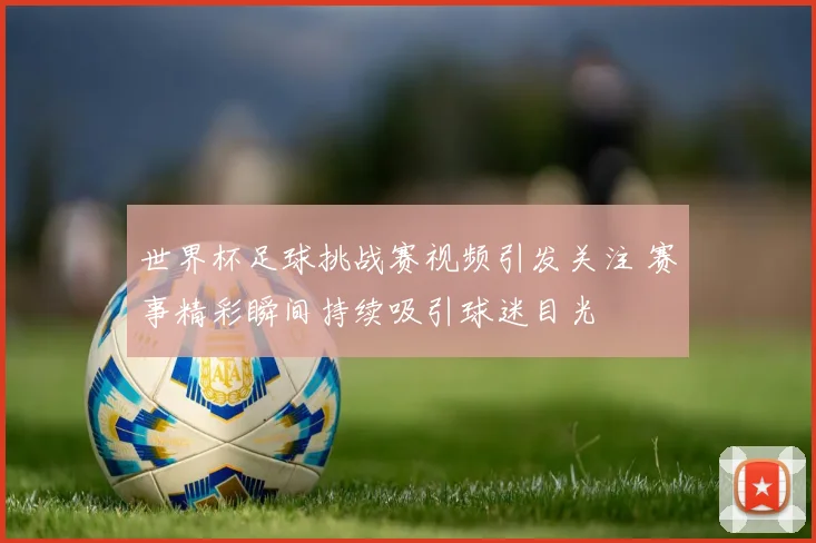 世界杯足球挑战赛视频引发关注 赛事精彩瞬间持续吸引球迷目光