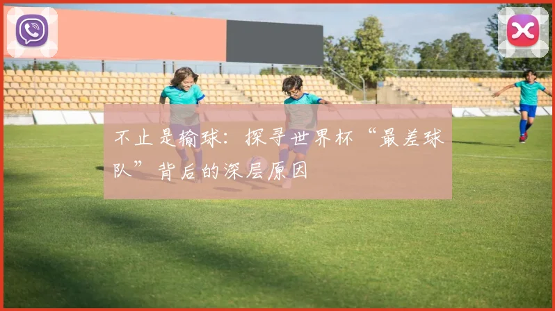 不止是输球:探寻世界杯“最差球队”背后的深层原因