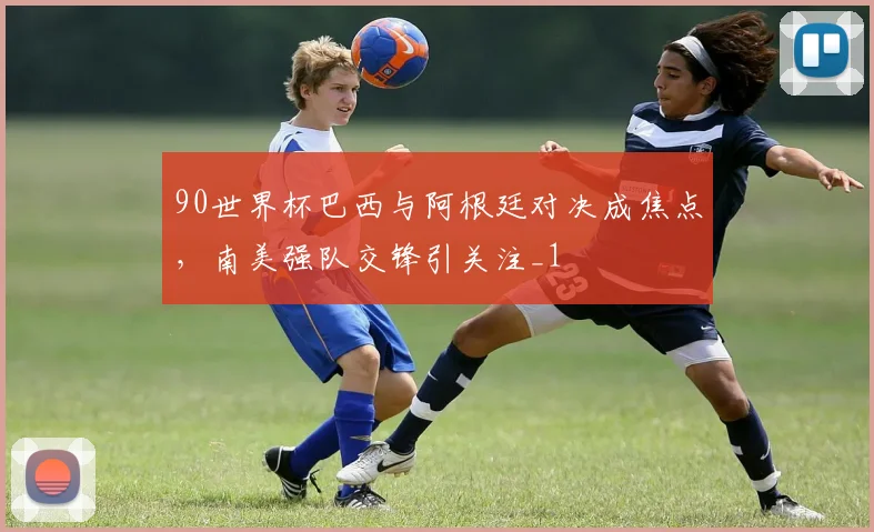 90世界杯巴西与阿根廷对决成焦点,南美强队交锋引关注_1
