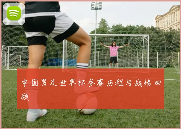 中国男足世界杯参赛历程与战绩回顾