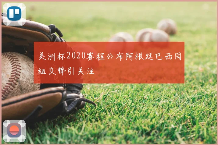 美洲杯2020赛程公布阿根廷巴西同组交锋引关注