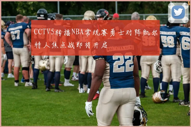 CCTV5转播NBA常规赛勇士对阵凯尔特人焦点战即将开启