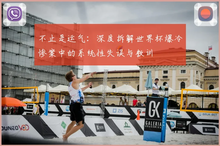 不止是运气:深度拆解世界杯爆冷惨案中的系统性失误与教训