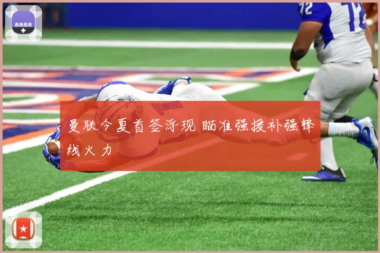 曼联今夏首签浮现 瞄准强援补强锋线火力