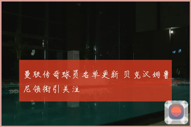 曼联传奇球员名单更新 贝克汉姆鲁尼领衔引关注