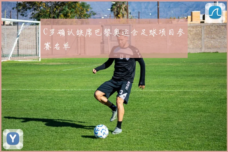 C罗确认缺席巴黎奥运会足球项目参赛名单