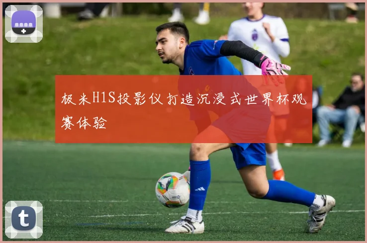 极米H1S投影仪打造沉浸式世界杯观赛体验