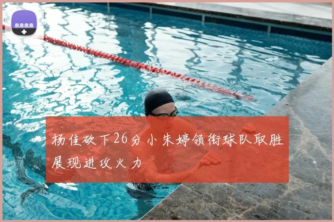 杨佳砍下26分小朱婷领衔球队取胜展现进攻火力