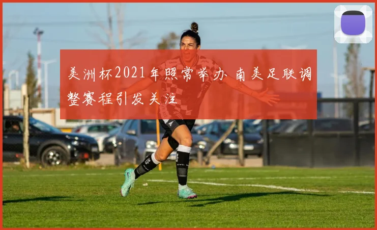 美洲杯2021年照常举办 南美足联调整赛程引发关注