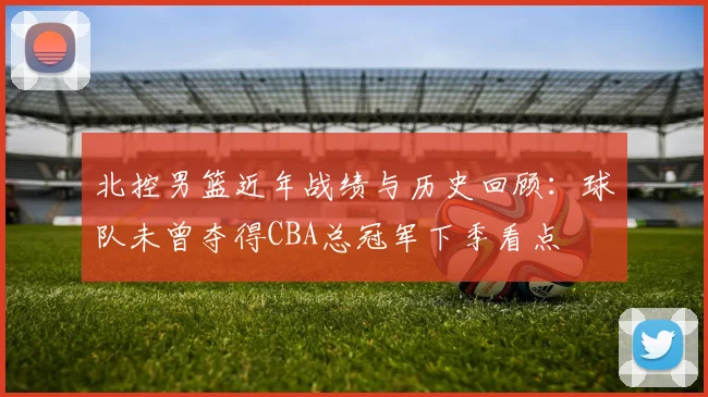 北控男篮近年战绩与历史回顾：球队未曾夺得CBA总冠军下季看点