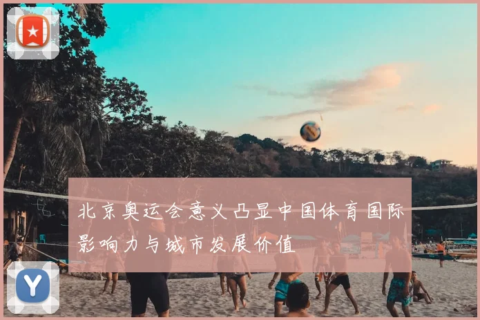 北京奥运会意义凸显中国体育国际影响力与城市发展价值