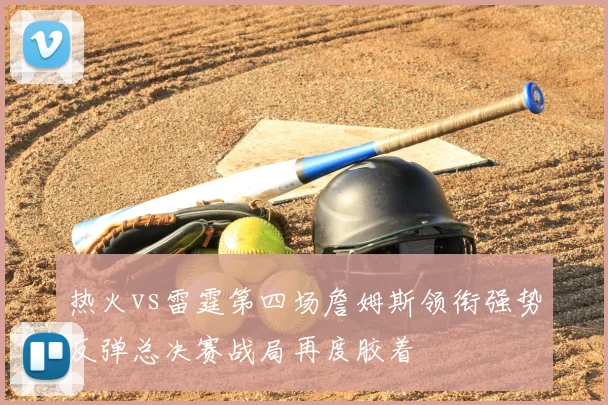 热火vs雷霆第四场詹姆斯领衔强势反弹总决赛战局再度胶着