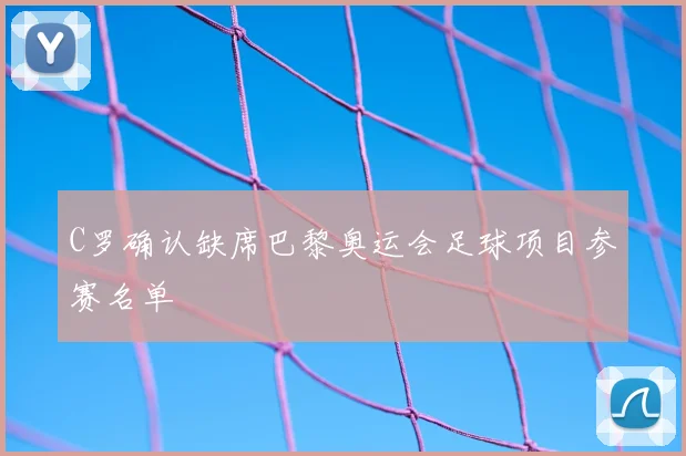 C罗确认缺席巴黎奥运会足球项目参赛名单