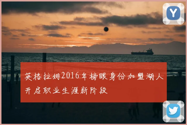 英格拉姆2016年榜眼身份加盟湖人开启职业生涯新阶段