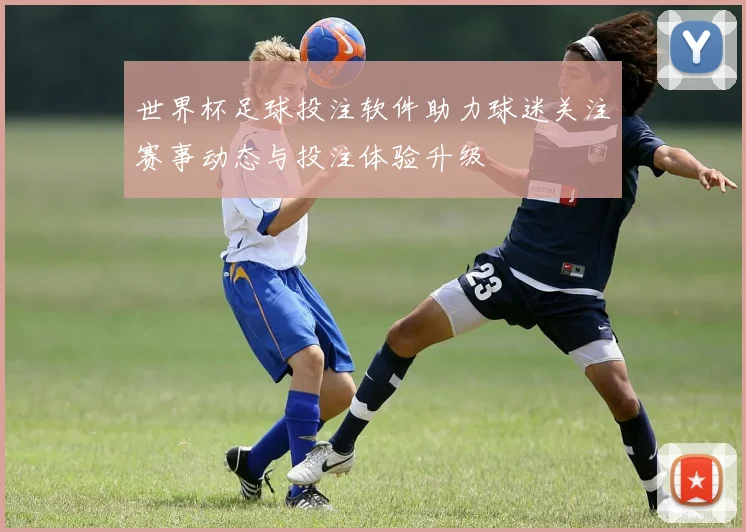 世界杯足球投注软件助力球迷关注赛事动态与投注体验升级