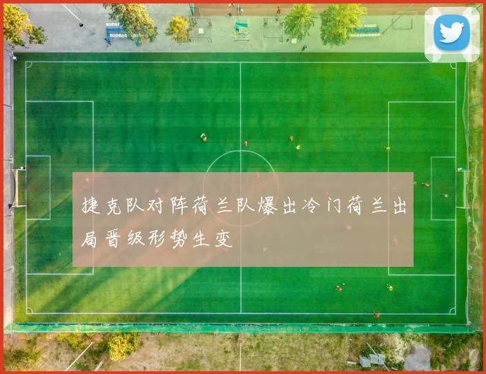 捷克队对阵荷兰队爆出冷门荷兰出局晋级形势生变