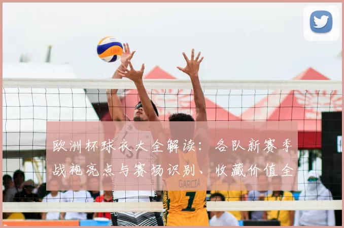 欧洲杯球衣大全解读：各队新赛季战袍亮点与赛场识别、收藏价值全盘分析