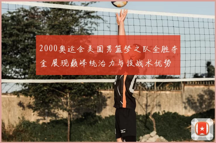 2000奥运会美国男篮梦之队全胜夺金 展现巅峰统治力与技战术优势