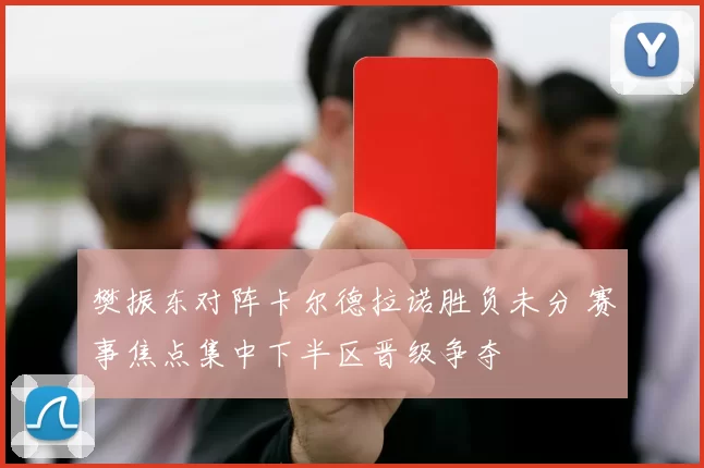 樊振东对阵卡尔德拉诺胜负未分 赛事焦点集中下半区晋级争夺