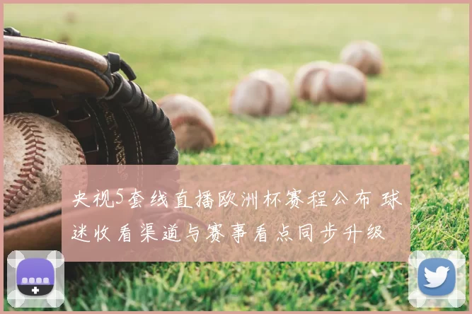 央视5套线直播欧洲杯赛程公布 球迷收看渠道与赛事看点同步升级