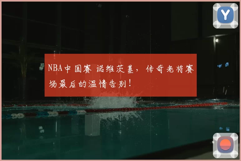 NBA中国赛 诺维茨基，传奇老将赛场最后的温情告别！