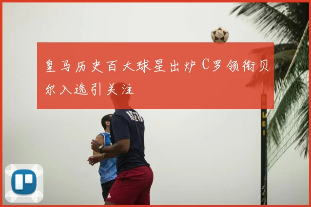 皇马历史百大球星出炉 C罗领衔贝尔入选引关注