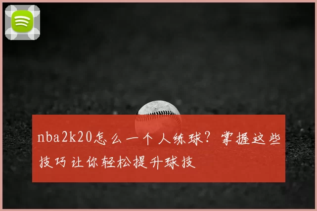 nba2k20怎么一个人练球?掌握这些技巧让你轻松提升球技