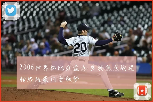 2006世界杯比分盘点 多场焦点战逆转终结豪门晋级梦