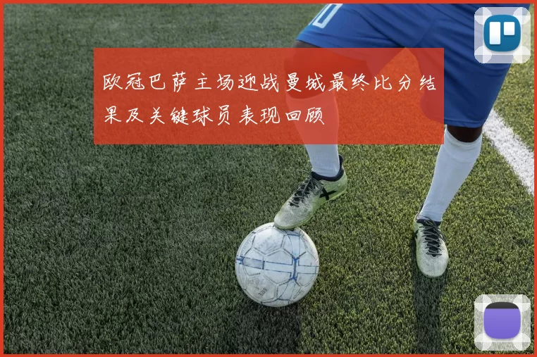 欧冠巴萨主场迎战曼城最终比分结果及关键球员表现回顾