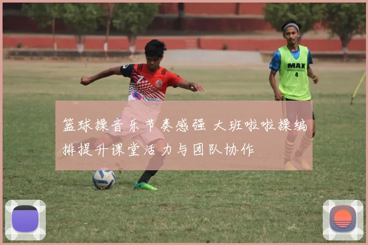 篮球操音乐节奏感强 大班啦啦操编排提升课堂活力与团队协作