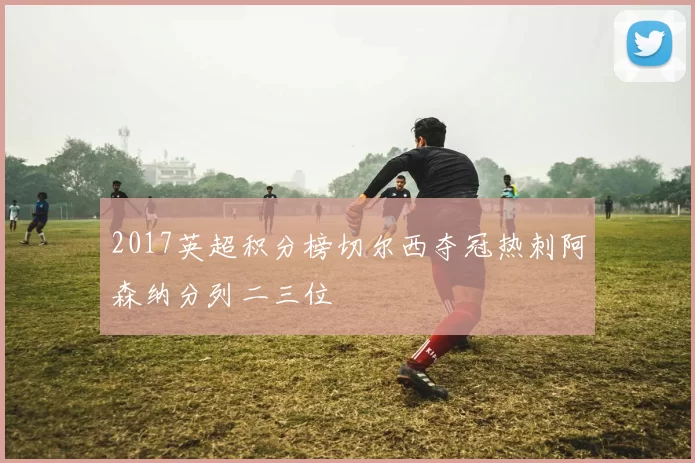 2017英超积分榜切尔西夺冠热刺阿森纳分列二三位