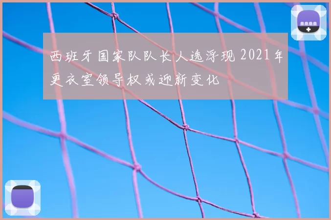 西班牙国家队队长人选浮现 2021年更衣室领导权或迎新变化