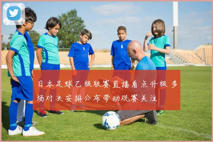 日本足球乙级联赛直播看点升级 多场对决安排公布带动观赛关注