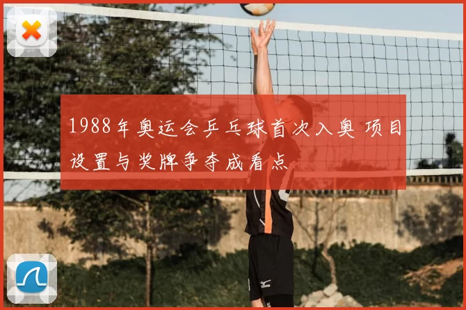 1988年奥运会乒乓球首次入奥 项目设置与奖牌争夺成看点