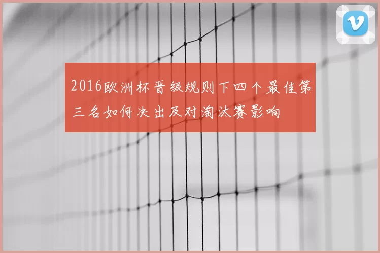 2016欧洲杯晋级规则下四个最佳第三名如何决出及对淘汰赛影响
