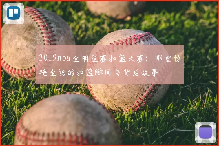 2019nba全明星赛扣篮大赛：那些惊艳全场的扣篮瞬间与背后故事