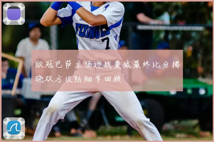 欧冠巴萨主场迎战曼城最终比分揭晓双方攻防细节回顾