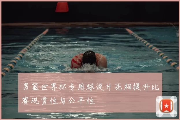 男篮世界杯专用球设计亮相提升比赛观赏性与公平性