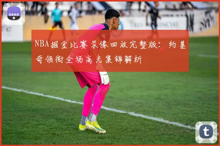 NBA掘金比赛录像回放完整版:约基奇领衔全场高光集锦解析