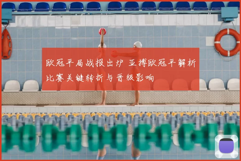 欧冠平局战报出炉 亚搏欧冠平解析比赛关键转折与晋级影响
