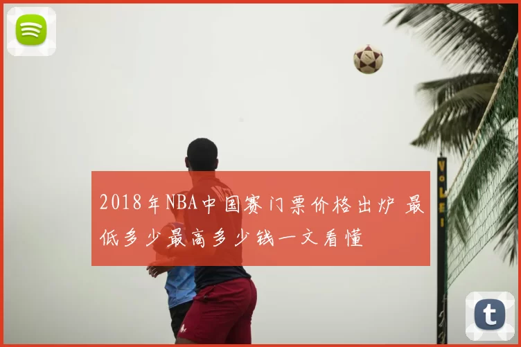 2018年NBA中国赛门票价格出炉 最低多少最高多少钱一文看懂