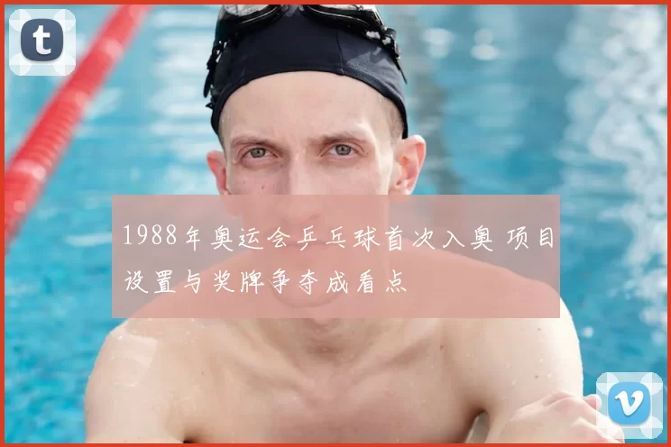 1988年奥运会乒乓球首次入奥 项目设置与奖牌争夺成看点