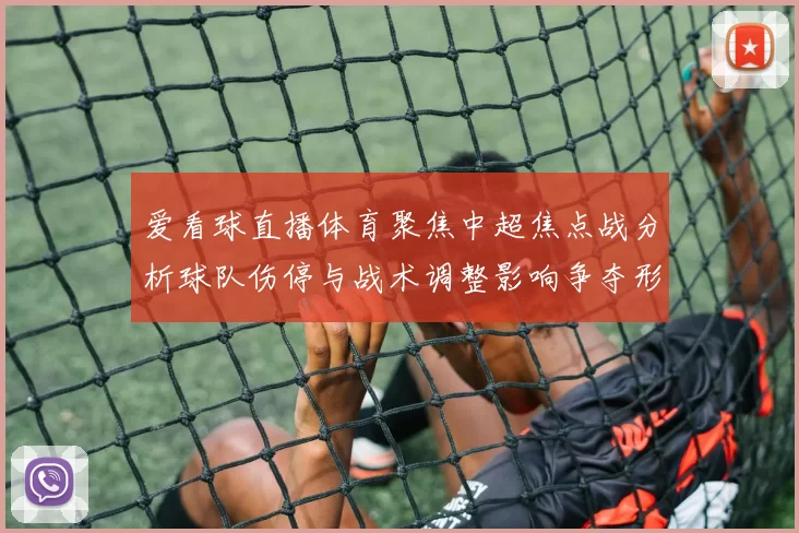 爱看球直播体育聚焦中超焦点战分析球队伤停与战术调整影响争夺形势