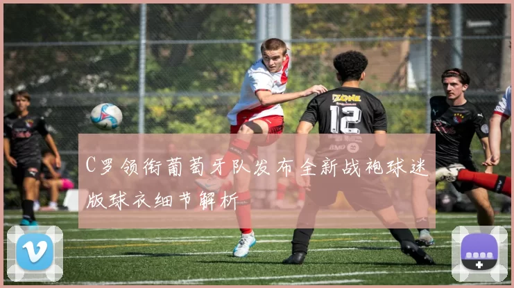 C罗领衔葡萄牙队发布全新战袍球迷版球衣细节解析