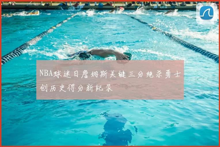NBA球迷日詹姆斯关键三分绝杀勇士创历史得分新纪录