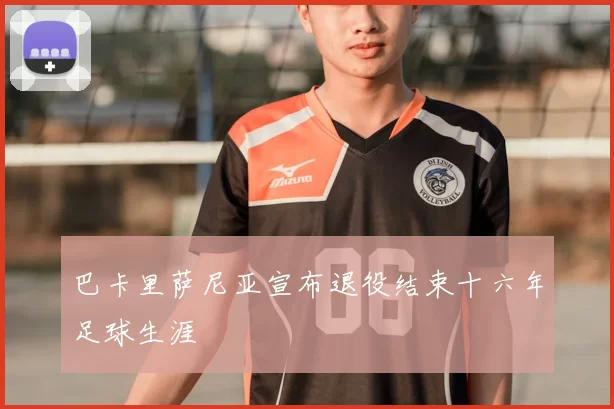 巴卡里萨尼亚宣布退役结束十六年足球生涯