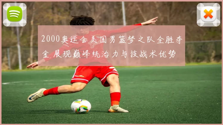 2000奥运会美国男篮梦之队全胜夺金 展现巅峰统治力与技战术优势